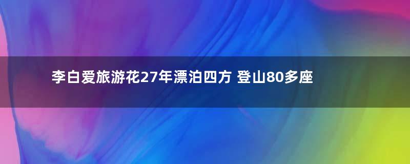 李白爱旅游花27年漂泊四方 登山80多座跨18个省